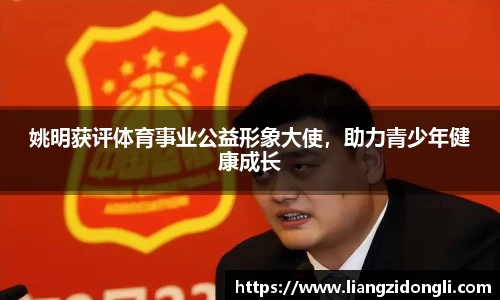 姚明获评体育事业公益形象大使，助力青少年健康成长
